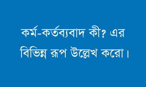 কর্ম-কর্তব্যবাদ কী? এর বিভিন্ন রূপ উল্লেখ করো