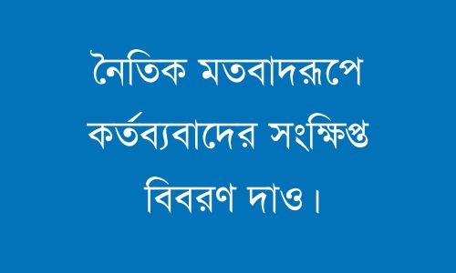 নৈতিক মতবাদরূপে কর্তব্যবাদের সংক্ষিপ্ত বিবরণ দাও