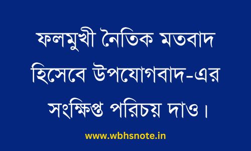 ফলমুখী নৈতিক মতবাদ হিসেবে উপযোগবাদ-এর সংক্ষিপ্ত পরিচয় দাও