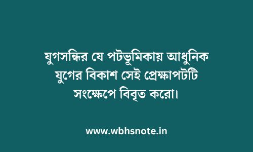 যুগসন্ধির যে পটভূমিকায় আধুনিক যুগের বিকাশ সেই প্রেক্ষাপটটি সংক্ষেপে বিবৃত করো