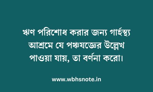 ঋণ পরিশোধ করার জন্য গার্হস্থ্য আশ্রমে যে পঞ্চযজ্ঞের উল্লেখ পাওয়া যায়, তা বর্ণনা করো