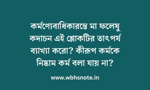 কর্মণ্যেবাধিকারন্তে মা ফলেষু কদাচন এই শ্লোকটির তাৎপর্য ব্যাখ্যা করো? কীরূপ কর্মকে নিষ্কাম কর্ম বলা যায় না