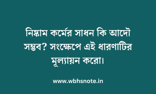 নিষ্কাম কর্মের সাধন কি আদৌ সম্ভব? সংক্ষেপে এই ধারণাটির মূল্যায়ন করো