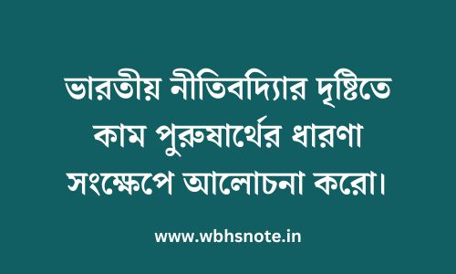 ভারতীয় নীতিবদ্যিার দৃষ্টিতে কাম পুরুষার্থের ধারণা সংক্ষেপে আলোচনা করো