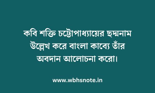 কবি শক্তি চট্টোপাধ্যায়ের ছদ্মনাম উল্লেখ করে বাংলা কাব্যে তাঁর অবদান আলোচনা করো