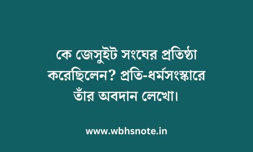 কে জেসুইট সংঘের প্রতিষ্ঠা করেছিলেন? প্রতি-ধর্মসংস্কারে তাঁর অবদান লেখো