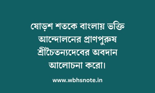 ষোড়শ শতকে বাংলায় ভক্তি আন্দোলনের প্রাণপুরুষ শ্রীচৈতন্যদেবের অবদান আলোচনা করো