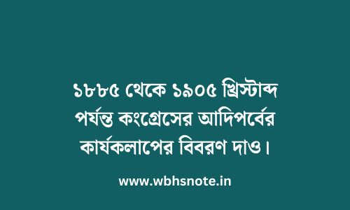 ১৮৮৫ থেকে ১৯০৫ খ্রিস্টাব্দ পর্যন্ত কংগ্রেসের আদিপর্বের কার্যকলাপের বিবরণ দাও